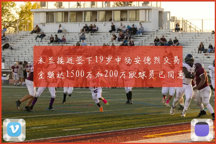米兰接近签下19岁中场安德烈交易金额达1500万加200万欧球员已同意