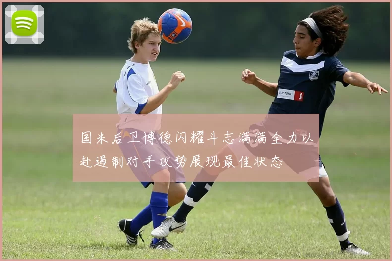 国米后卫博德闪耀斗志满满全力以赴遏制对手攻势展现最佳状态