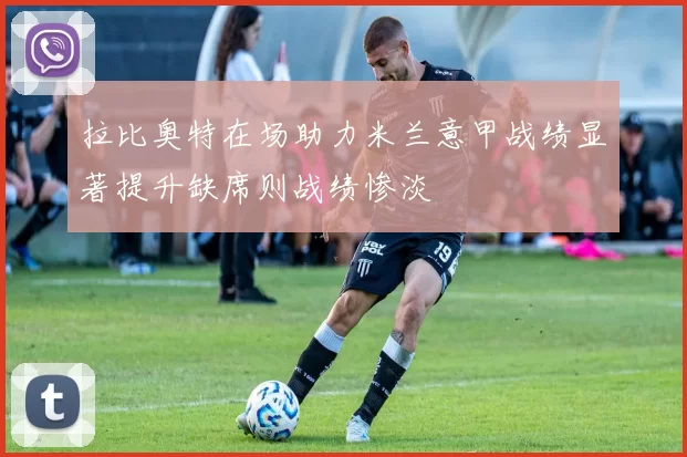 拉比奥特在场助力米兰意甲战绩显著提升缺席则战绩惨淡