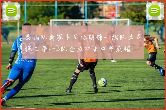 泰山队新赛季目标明确一线队力争保三争一B队全力冲击中甲荣耀