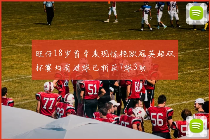 旺仔18岁首季表现惊艳欧冠英超双杯赛均有进球已斩获7球3助
