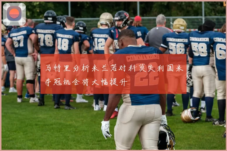 马特里分析米兰若对科莫失利国米夺冠机会将大幅提升