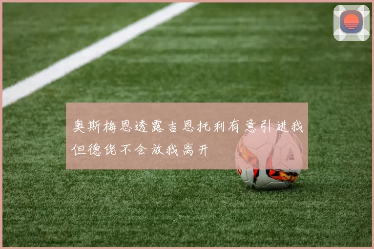奥斯梅恩透露吉恩托利有意引进我但德佬不会放我离开