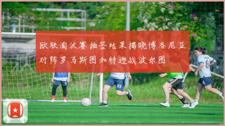欧联淘汰赛抽签结果揭晓博洛尼亚对阵罗马斯图加特迎战波尔图