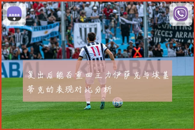 复出后能否重回主力伊萨克与埃基蒂克的表现对比分析