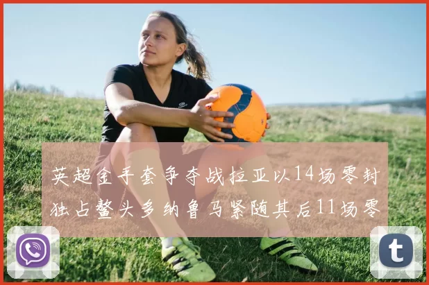 英超金手套争夺战拉亚以14场零封独占鳌头多纳鲁马紧随其后11场零封