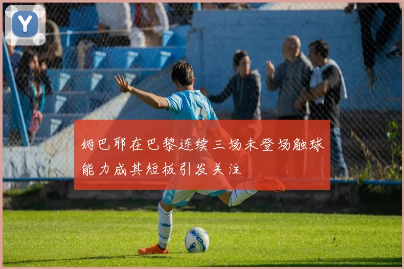 姆巴耶在巴黎连续三场未登场触球能力成其短板引发关注