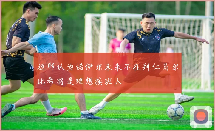 迈耶认为诺伊尔未来不在拜仁乌尔比希将是理想接班人