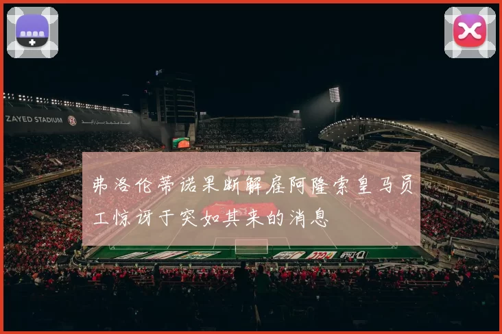 弗洛伦蒂诺果断解雇阿隆索皇马员工惊讶于突如其来的消息