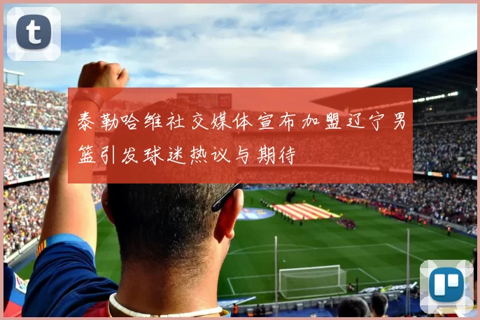 泰勒哈维社交媒体宣布加盟辽宁男篮引发球迷热议与期待