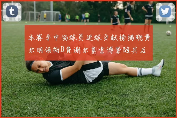 本赛季中场球员进球贡献榜揭晓费尔明领衔B费谢尔基索博紧随其后