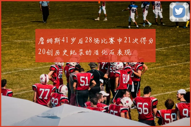 詹姆斯41岁后28场比赛中21次得分20创历史纪录的活化石表现