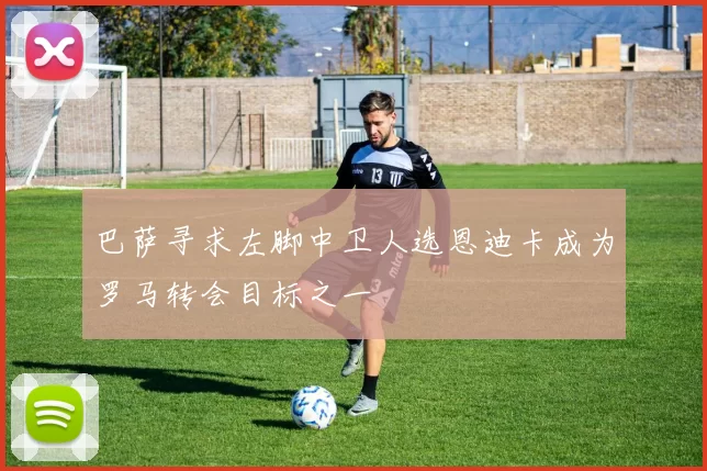 巴萨寻求左脚中卫人选恩迪卡成为罗马转会目标之一