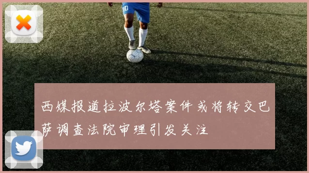 西媒报道拉波尔塔案件或将转交巴萨调查法院审理引发关注