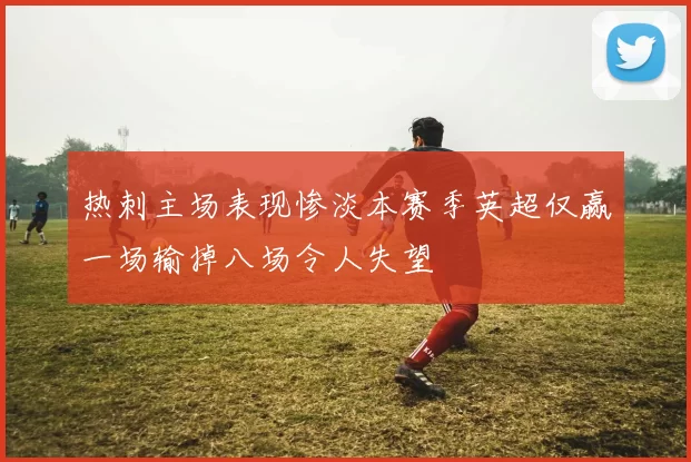 热刺主场表现惨淡本赛季英超仅赢一场输掉八场令人失望