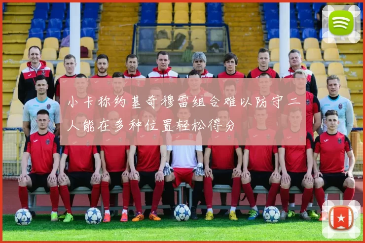 小卡称约基奇穆雷组合难以防守二人能在多种位置轻松得分