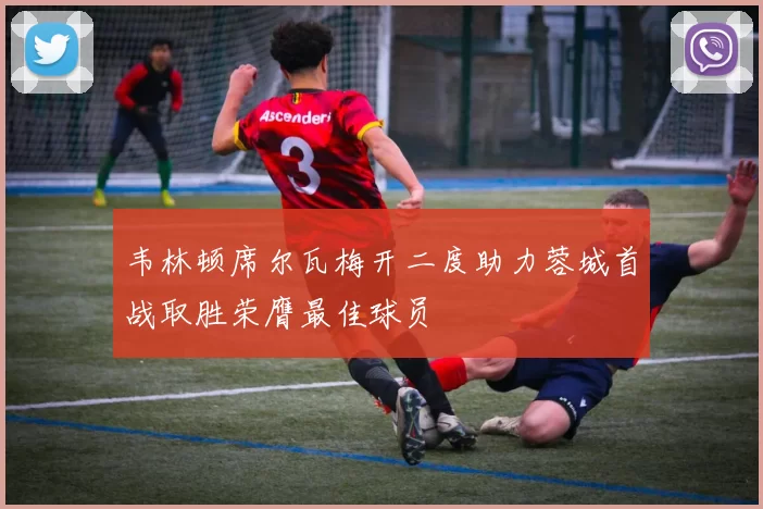 韦林顿席尔瓦梅开二度助力蓉城首战取胜荣膺最佳球员