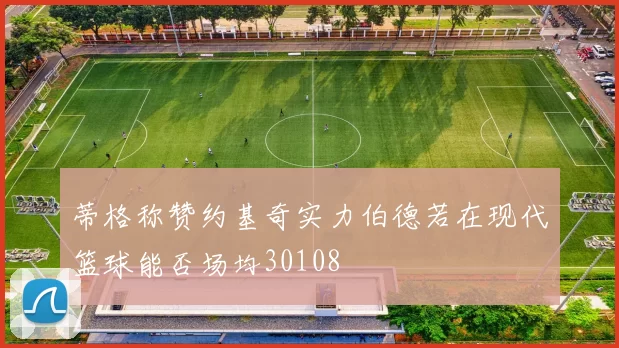 蒂格称赞约基奇实力伯德若在现代篮球能否场均30108