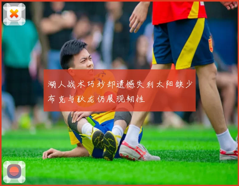 湖人战术巧妙却遗憾失利太阳缺少布克与狄龙仍展现韧性