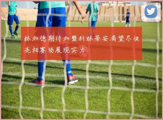 林加德期待加盟科林蒂安渴望尽快亮相赛场展现实力