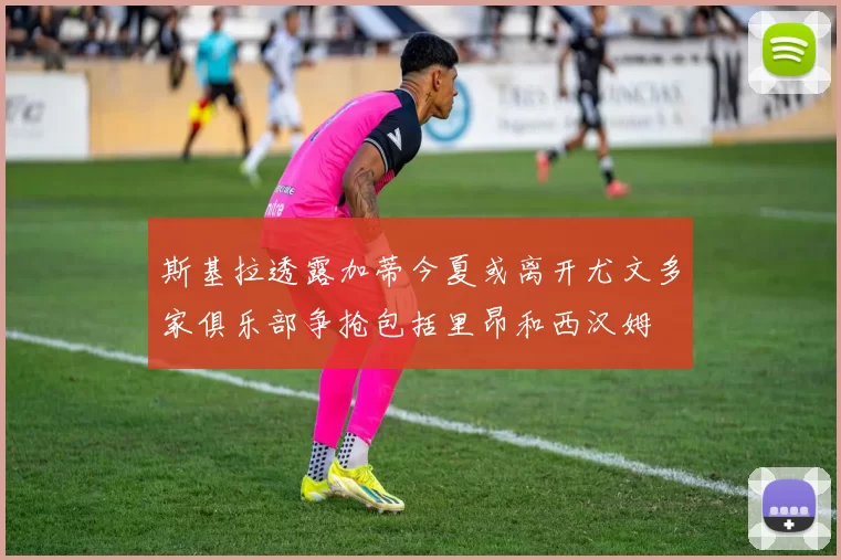 斯基拉透露加蒂今夏或离开尤文多家俱乐部争抢包括里昂和西汉姆