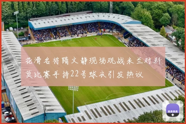 花滑名将隋文静现场观战米兰对科莫比赛手持22号球衣引发热议