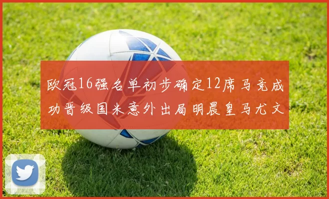 欧冠16强名单初步确定12席马竞成功晋级国米意外出局明晨皇马尤文巴黎争夺晋级资格