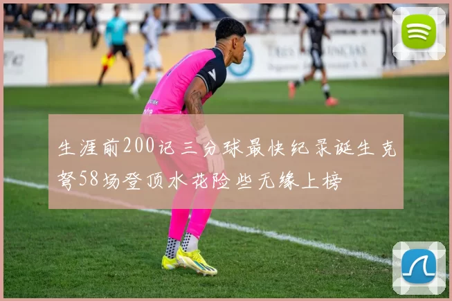 生涯前200记三分球最快纪录诞生克弩58场登顶水花险些无缘上榜