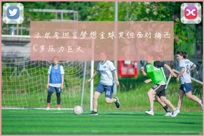 法尔考坦言梦想金球奖但面对梅西C罗压力巨大